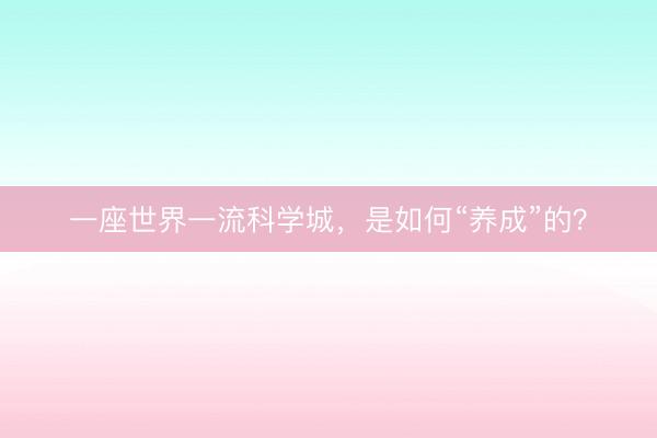 一座世界一流科学城，是如何“养成”的？