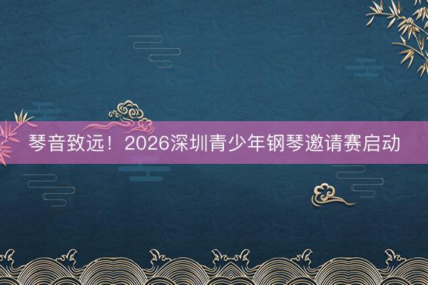 琴音致远！2026深圳青少年钢琴邀请赛启动