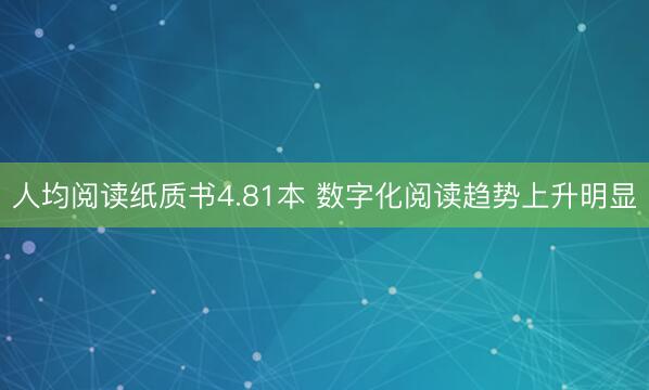 人均阅读纸质书4.81本 数字化阅读趋势上升明显
