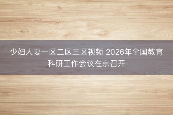 少妇人妻一区二区三区视频 2026年全国教育科研工作会议在京召开