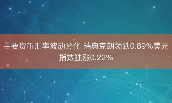 主要货币汇率波动分化 瑞典克朗领跌0.89%美元指数独涨0.22%