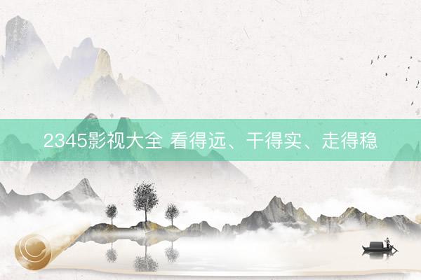 2345影视大全 看得远、干得实、走得稳