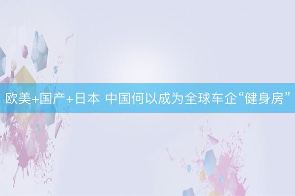 欧美+国产+日本 中国何以成为全球车企“健身房”