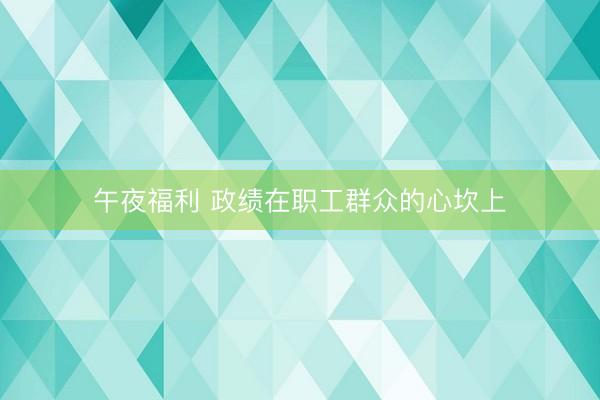 午夜福利 政绩在职工群众的心坎上