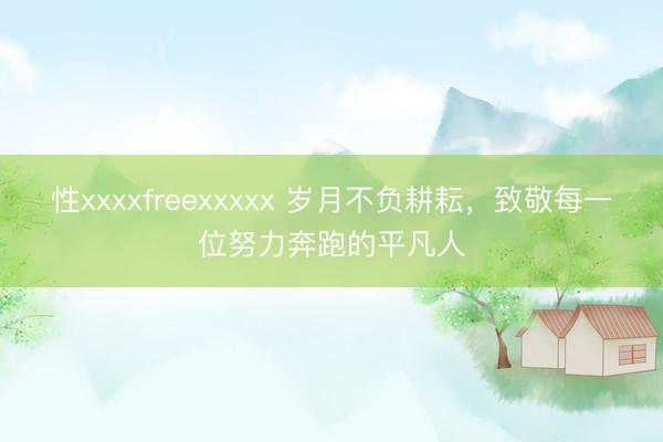 性xxxxfreexxxxx 岁月不负耕耘，致敬每一位努力奔跑的平凡人