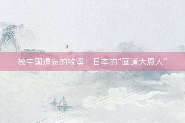 被中国遗忘的牧溪：日本的“画道大恩人”