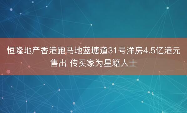 恒隆地产香港跑马地蓝塘道31号洋房4.5亿港元售出 传买家为星籍人士