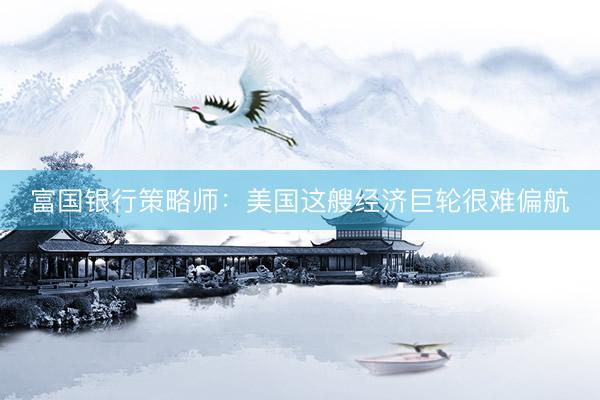 富国银行策略师：美国这艘经济巨轮很难偏航