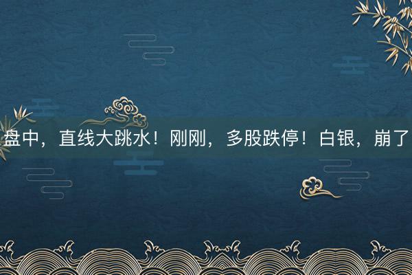 盘中，直线大跳水！刚刚，多股跌停！白银，崩了