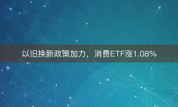 以旧换新政策加力，消费ETF涨1.08%