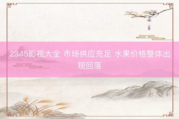 2345影视大全 市场供应充足 水果价格整体出现回落
