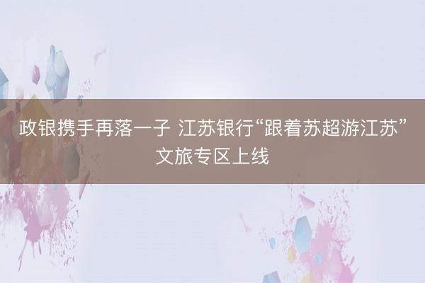 政银携手再落一子 江苏银行“跟着苏超游江苏”文旅专区上线