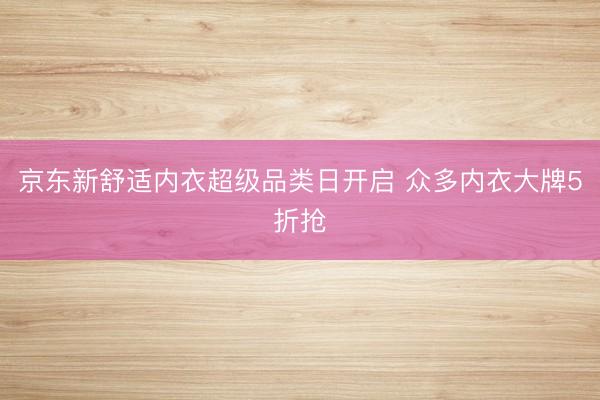 京东新舒适内衣超级品类日开启 众多内衣大牌5折抢