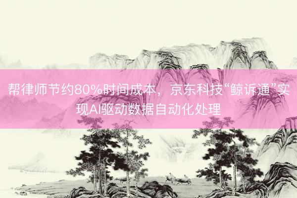 帮律师节约80%时间成本，京东科技“鲸诉通”实现AI驱动数据自动化处理