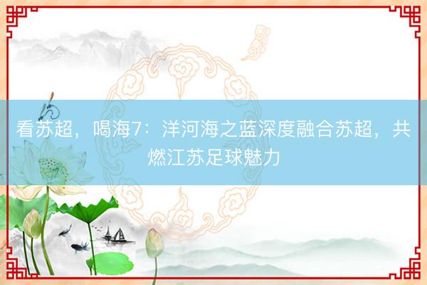 看苏超，喝海7：洋河海之蓝深度融合苏超，共燃江苏足球魅力