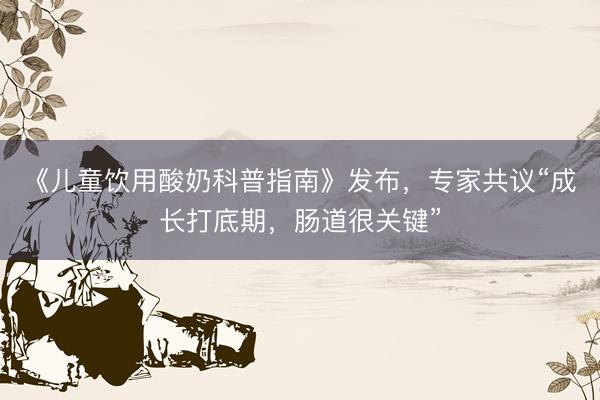 《儿童饮用酸奶科普指南》发布，专家共议“成长打底期，肠道很关键”