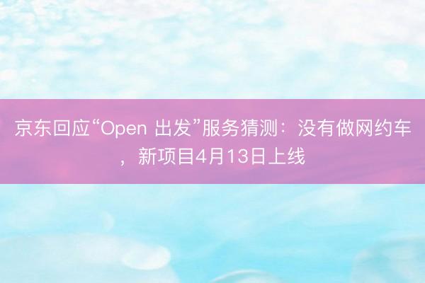 京东回应“Open 出发”服务猜测：没有做网约车，新项目4月13日上线