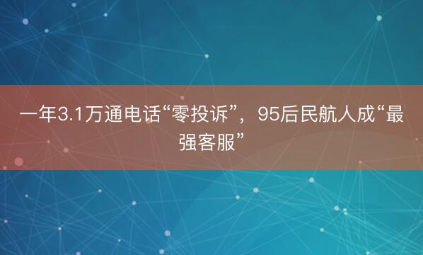 一年3.1万通电话“零投诉”，95后民航人成“最强客服”