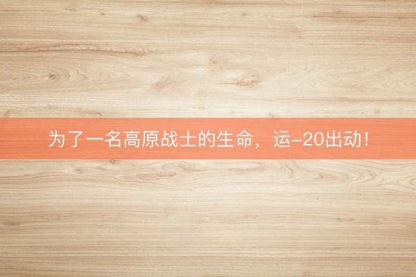 为了一名高原战士的生命，运-20出动！