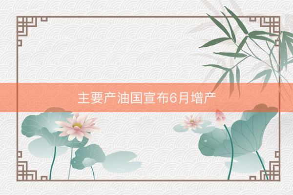 主要产油国宣布6月增产