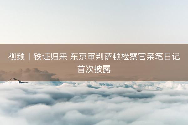视频丨铁证归来 东京审判萨顿检察官亲笔日记首次披露
