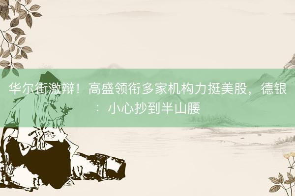 华尔街激辩！高盛领衔多家机构力挺美股，德银：小心抄到半山腰