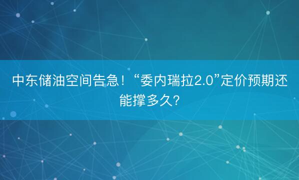 中东储油空间告急！“委内瑞拉2.0”定价预期还能撑多久？