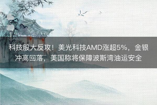 科技股大反攻！美光科技AMD涨超5%，金银冲高回落，美国称将保障波斯湾油运安全