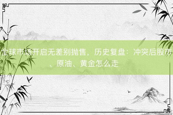 全球市场开启无差别抛售，历史复盘：冲突后股市、原油、黄金怎么走  