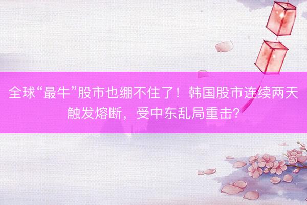 全球“最牛”股市也绷不住了！韩国股市连续两天触发熔断，受中东乱局重击？