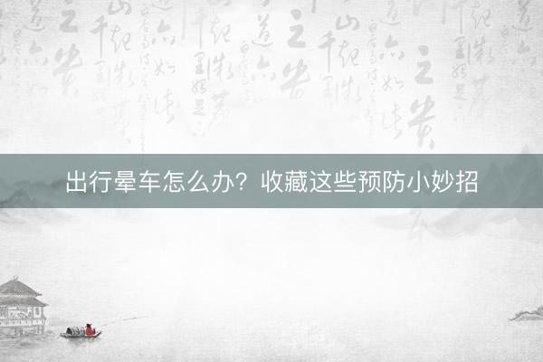 出行晕车怎么办？收藏这些预防小妙招