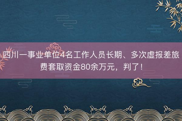 四川一事业单位4名工作人员长期、多次虚报差旅费套取资金80余万元，判了！