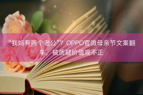 “我妈有两个老公”？OPPO官微母亲节文案翻车，被质疑价值观不正
