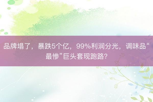 品牌塌了，暴跌5个亿，99%利润分光，调味品“最惨”巨头套现跑路？