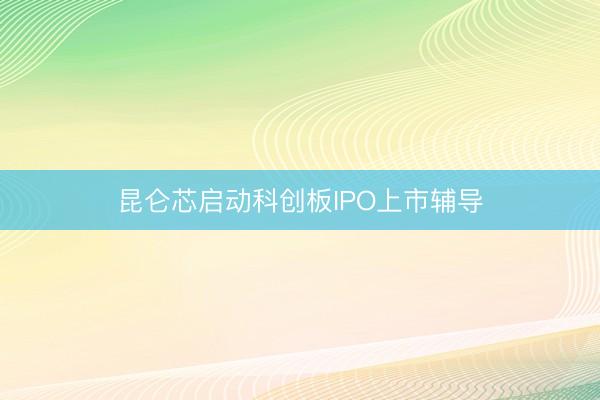 昆仑芯启动科创板IPO上市辅导
