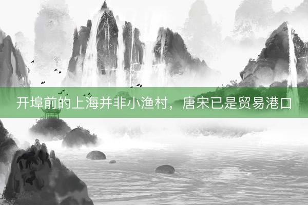 开埠前的上海并非小渔村，唐宋已是贸易港口