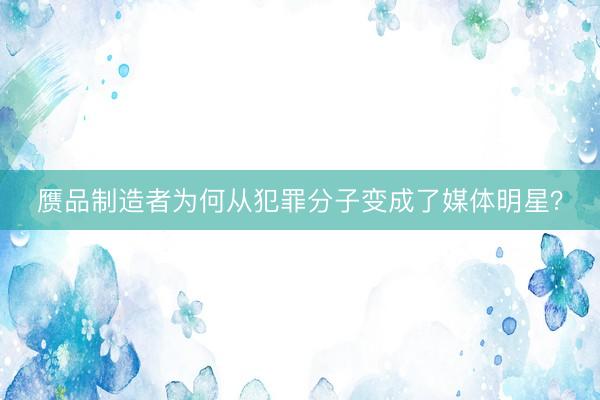 赝品制造者为何从犯罪分子变成了媒体明星？