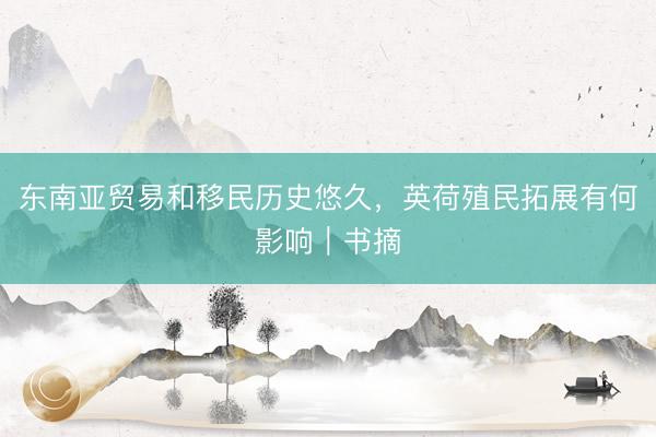 东南亚贸易和移民历史悠久，英荷殖民拓展有何影响｜书摘