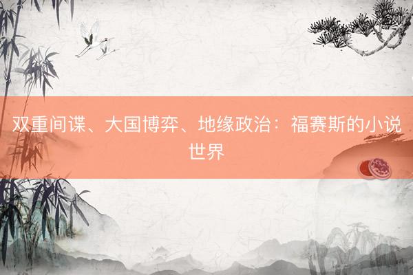 双重间谍、大国博弈、地缘政治：福赛斯的小说世界