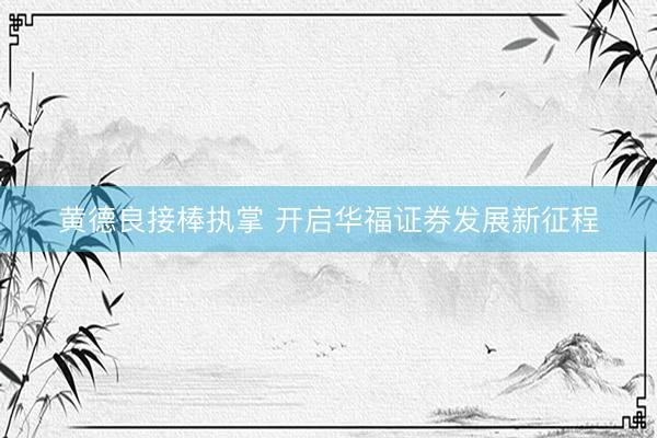 黄德良接棒执掌 开启华福证券发展新征程