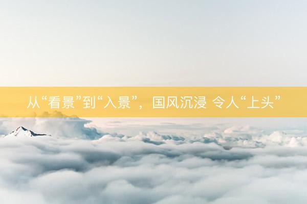 从“看景”到“入景”，国风沉浸 令人“上头”