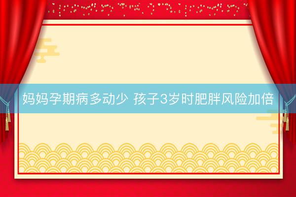 妈妈孕期病多动少 孩子3岁时肥胖风险加倍