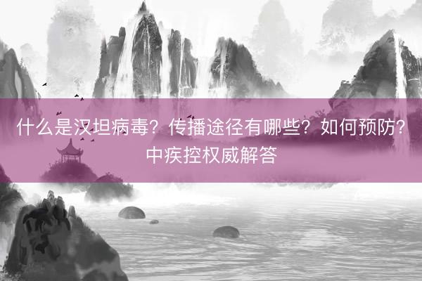 什么是汉坦病毒？传播途径有哪些？如何预防？中疾控权威解答