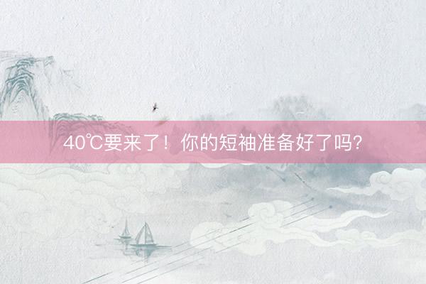 40℃要来了！你的短袖准备好了吗？