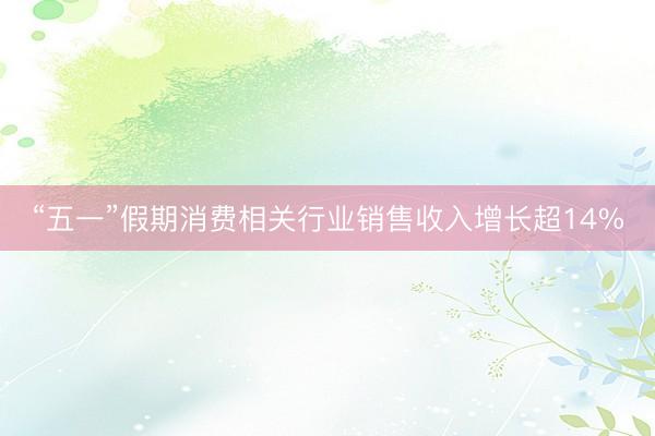 “五一”假期消费相关行业销售收入增长超14%