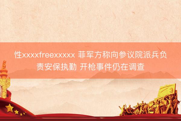 性xxxxfreexxxxx 菲军方称向参议院派兵负责安保执勤 开枪事件仍在调查