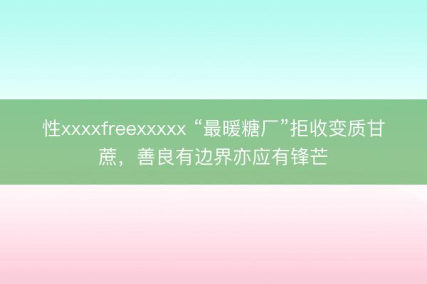 性xxxxfreexxxxx “最暖糖厂”拒收变质甘蔗，善良有边界亦应有锋芒