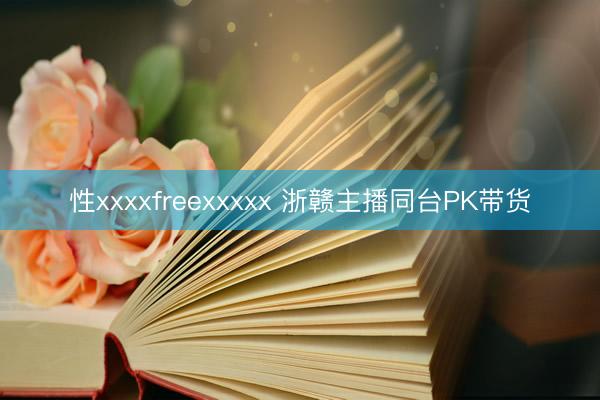 性xxxxfreexxxxx 浙赣主播同台PK带货