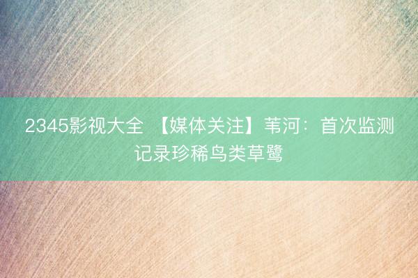 2345影视大全 【媒体关注】苇河：首次监测记录珍稀鸟类草鹭