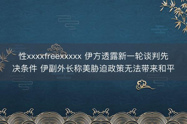 性xxxxfreexxxxx 伊方透露新一轮谈判先决条件 伊副外长称美胁迫政策无法带来和平